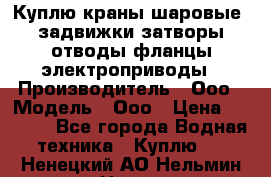 Куплю краны шаровые  задвижки затворы отводы фланцы электроприводы › Производитель ­ Ооо › Модель ­ Ооо › Цена ­ 2 000 - Все города Водная техника » Куплю   . Ненецкий АО,Нельмин Нос п.